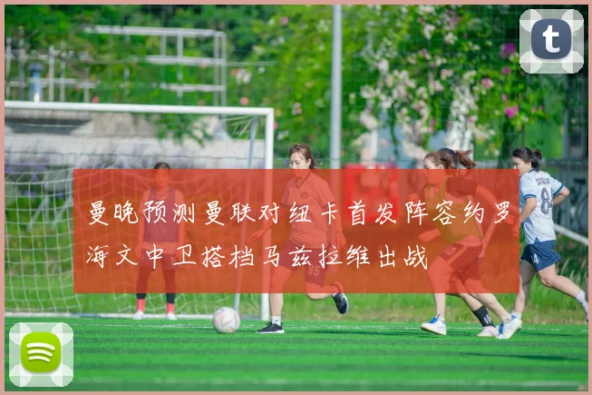 曼晚预测曼联对纽卡首发阵容约罗海文中卫搭档马兹拉维出战