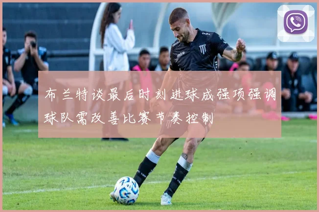 布兰特谈最后时刻进球成强项强调球队需改善比赛节奏控制