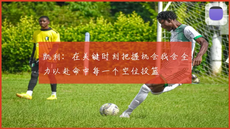 凯利：在关键时刻把握机会我会全力以赴命中每一个空位投篮