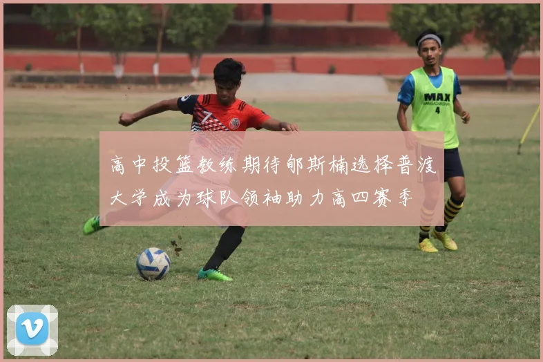 高中投篮教练期待郇斯楠选择普渡大学成为球队领袖助力高四赛季