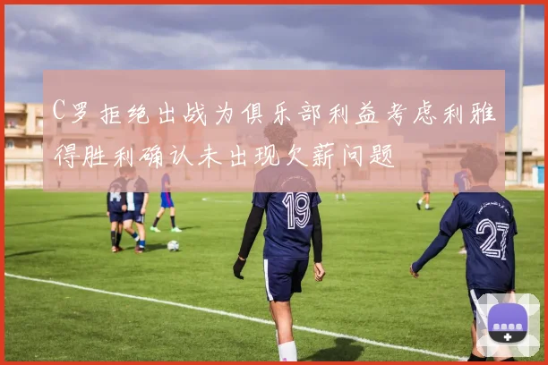 C罗拒绝出战为俱乐部利益考虑利雅得胜利确认未出现欠薪问题