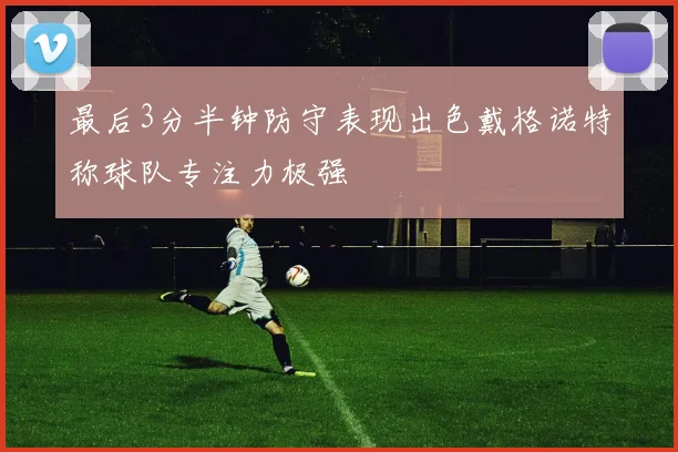 最后3分半钟防守表现出色戴格诺特称球队专注力极强