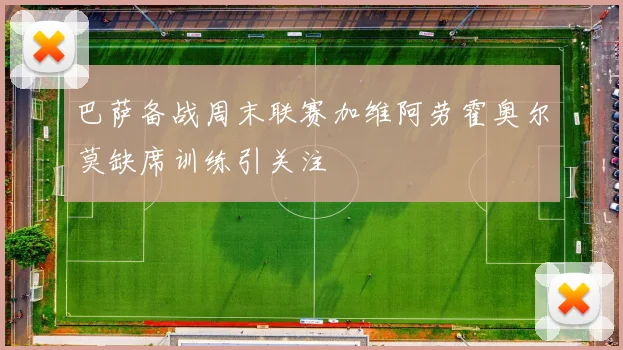 巴萨备战周末联赛加维阿劳霍奥尔莫缺席训练引关注