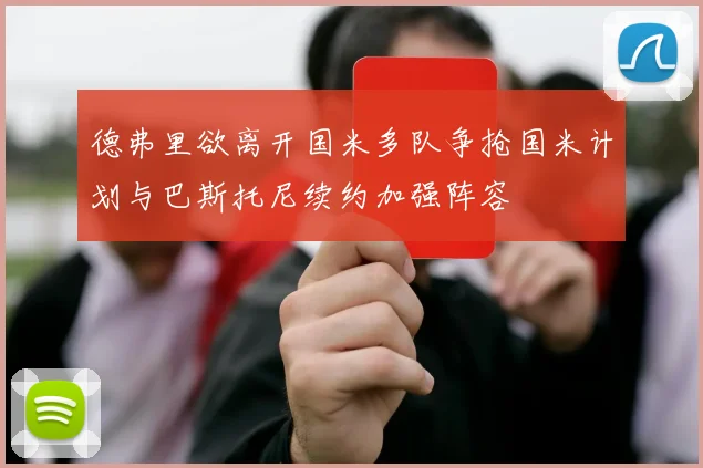 德弗里欲离开国米多队争抢国米计划与巴斯托尼续约加强阵容