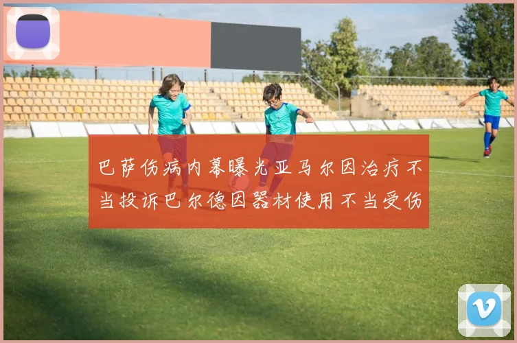 巴萨伤病内幕曝光亚马尔因治疗不当投诉巴尔德因器材使用不当受伤