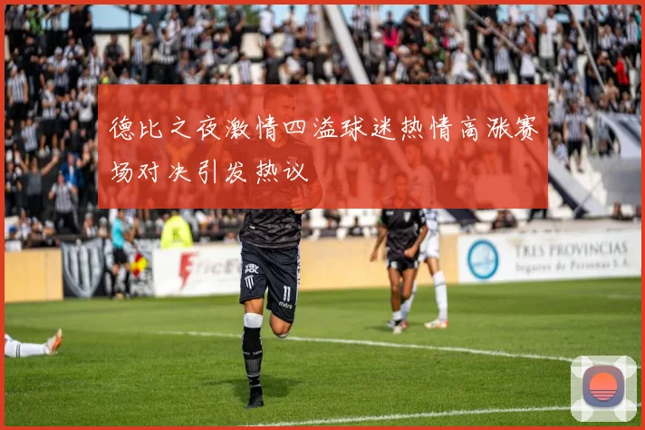 德比之夜激情四溢球迷热情高涨赛场对决引发热议