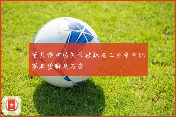 曾凡博回防失位被狄龙三分命中比赛局势瞬息万变