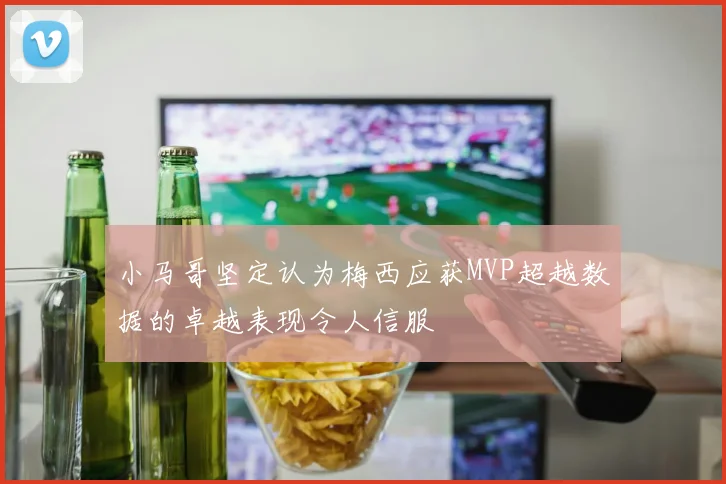 小马哥坚定认为梅西应获MVP超越数据的卓越表现令人信服