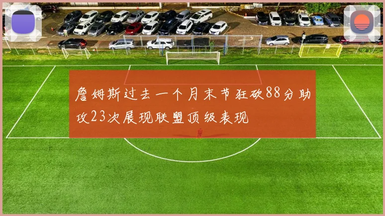 詹姆斯过去一个月末节狂砍88分助攻23次展现联盟顶级表现