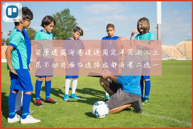 苗原透露海港追逐周定洋若浙江玉昆不动将面临选择成都海港二选一