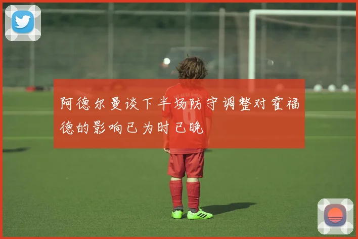 阿德尔曼谈下半场防守调整对霍福德的影响已为时已晚