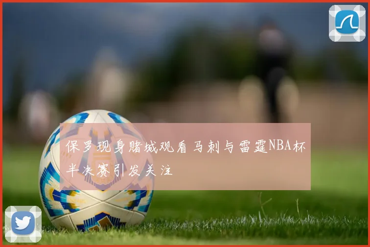 保罗现身赌城观看马刺与雷霆NBA杯半决赛引发关注