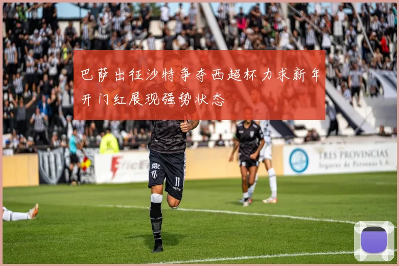 巴萨出征沙特争夺西超杯力求新年开门红展现强势状态