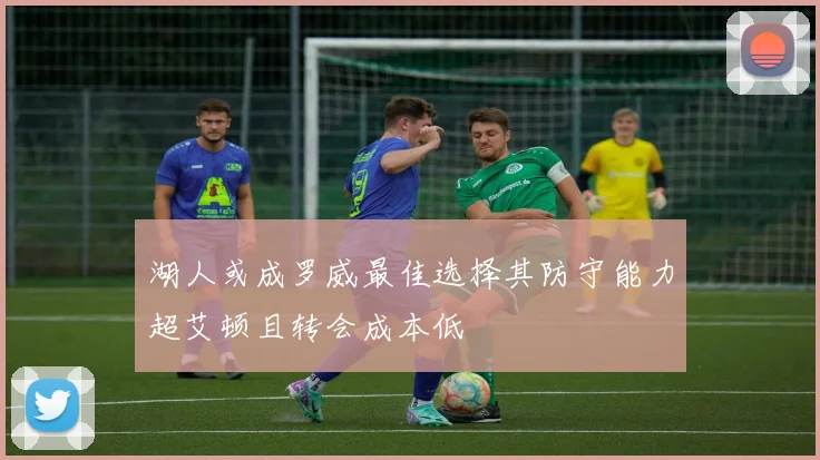 湖人或成罗威最佳选择其防守能力超艾顿且转会成本低