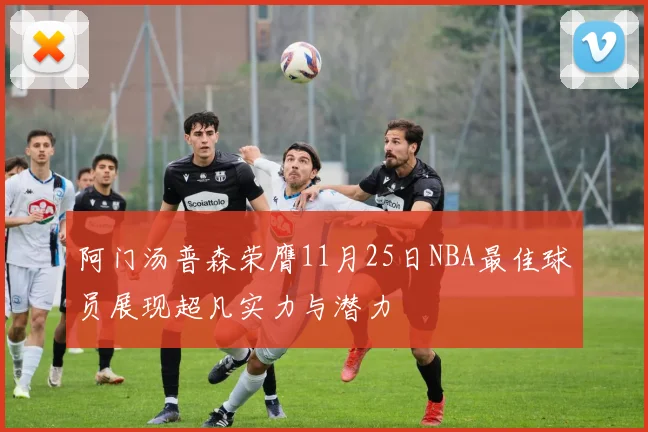 阿门汤普森荣膺11月25日NBA最佳球员展现超凡实力与潜力