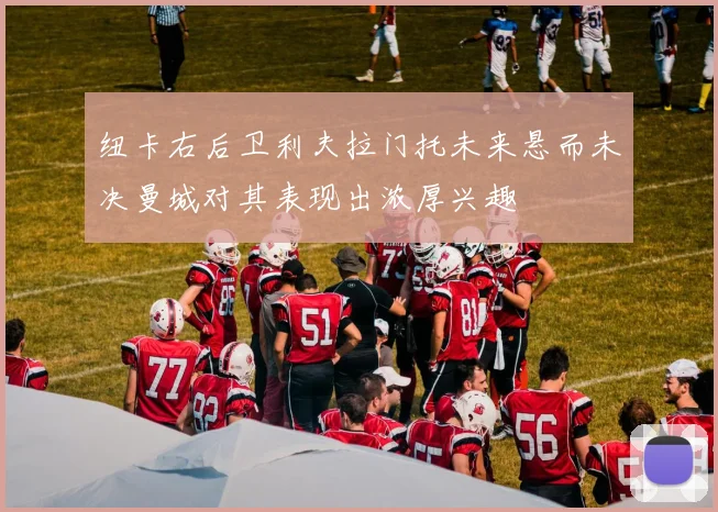 纽卡右后卫利夫拉门托未来悬而未决曼城对其表现出浓厚兴趣
