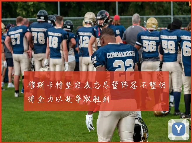 穆斯卡特坚定表态尽管阵容不整仍将全力以赴争取胜利