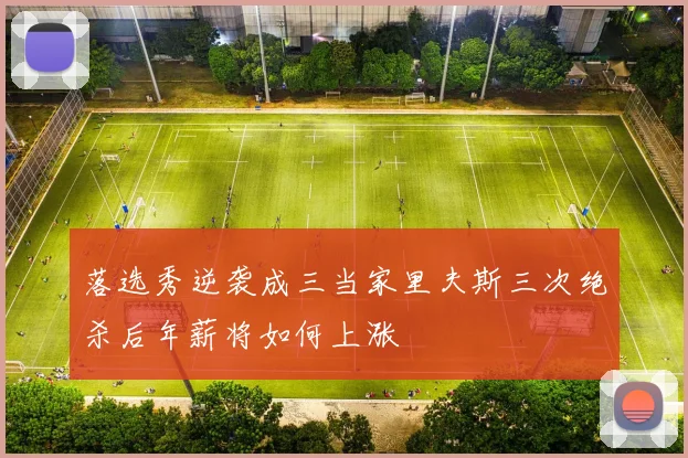 落选秀逆袭成三当家里夫斯三次绝杀后年薪将如何上涨