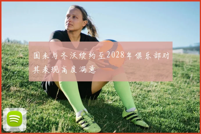 国米与齐沃续约至2028年俱乐部对其表现高度满意