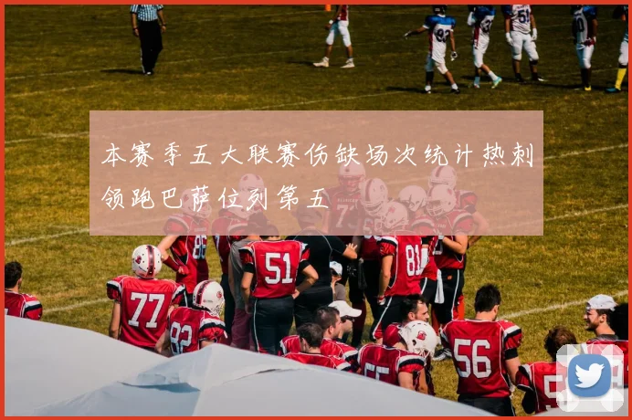 本赛季五大联赛伤缺场次统计热刺领跑巴萨位列第五