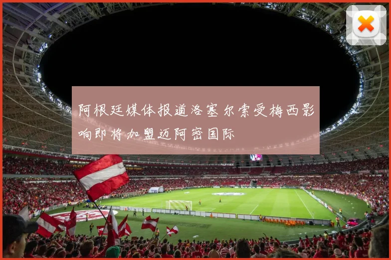 阿根廷媒体报道洛塞尔索受梅西影响即将加盟迈阿密国际