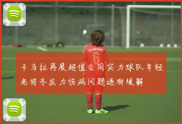 卡马拉再展超值合同实力球队年轻老将齐发力伤病问题逐渐缓解