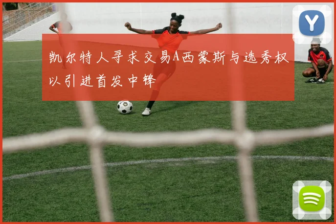 凯尔特人寻求交易A西蒙斯与选秀权以引进首发中锋