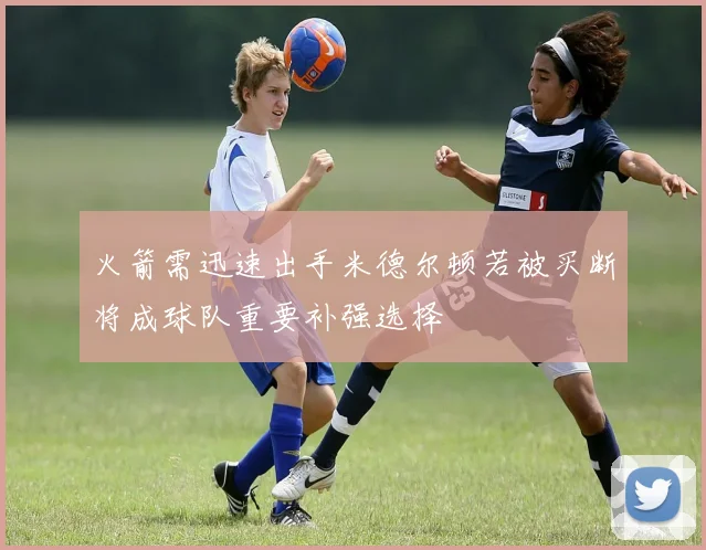 火箭需迅速出手米德尔顿若被买断将成球队重要补强选择