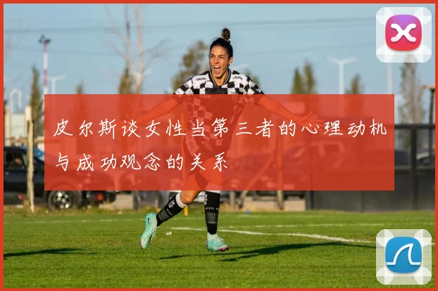 皮尔斯谈女性当第三者的心理动机与成功观念的关系