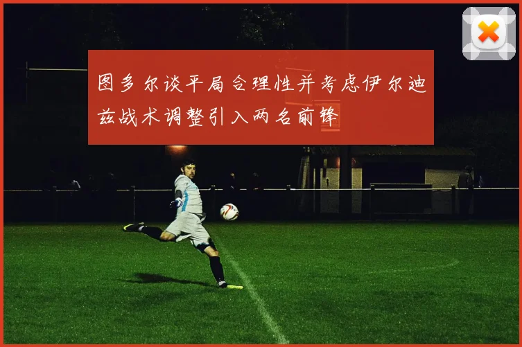 图多尔谈平局合理性并考虑伊尔迪兹战术调整引入两名前锋