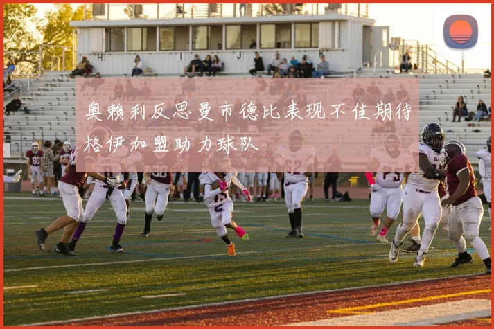 奥赖利反思曼市德比表现不佳期待格伊加盟助力球队