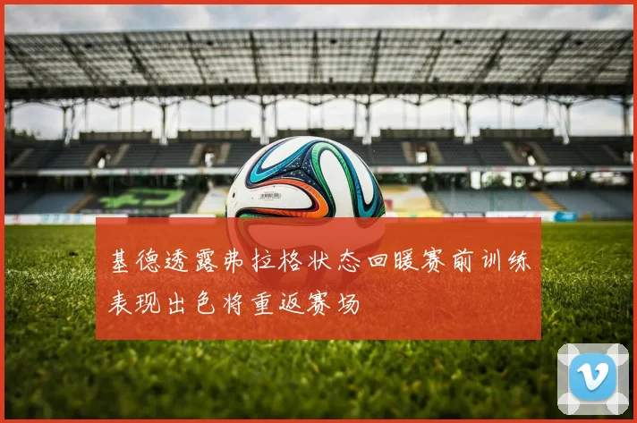 基德透露弗拉格状态回暖赛前训练表现出色将重返赛场