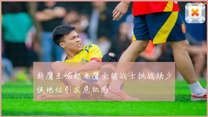 新鹰王崛起老鹰全能战士挑战杨少侠地位引发危机感
