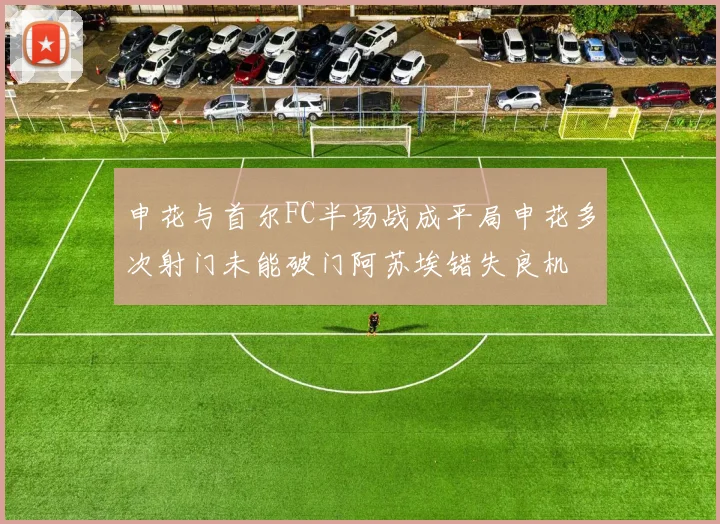 申花与首尔FC半场战成平局申花多次射门未能破门阿苏埃错失良机