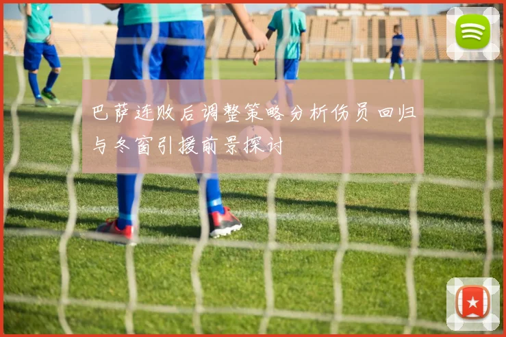 巴萨连败后调整策略分析伤员回归与冬窗引援前景探讨