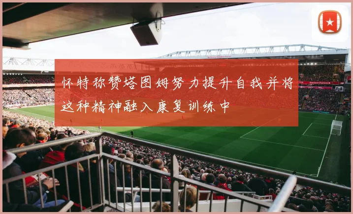 怀特称赞塔图姆努力提升自我并将这种精神融入康复训练中