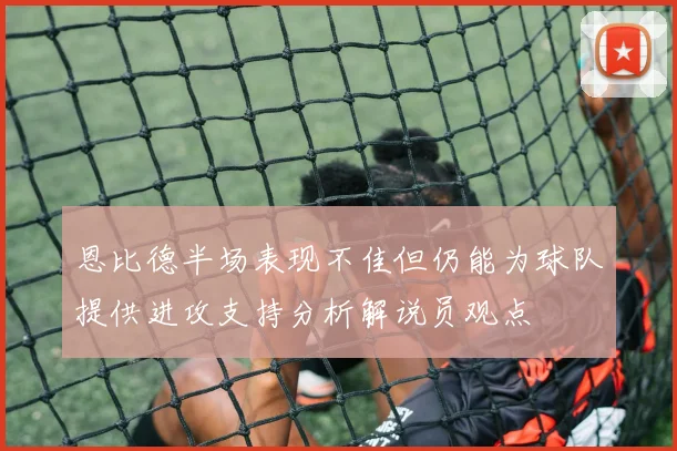 恩比德半场表现不佳但仍能为球队提供进攻支持分析解说员观点
