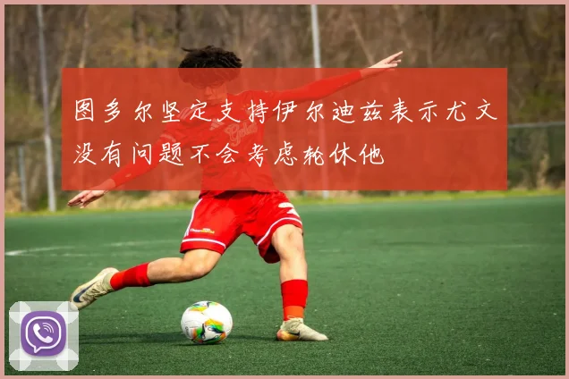 图多尔坚定支持伊尔迪兹表示尤文没有问题不会考虑轮休他