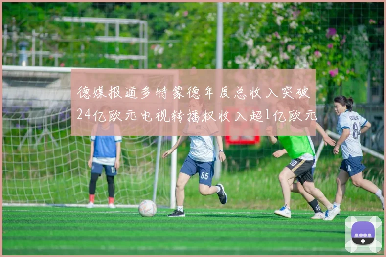德媒报道多特蒙德年度总收入突破24亿欧元电视转播权收入超1亿欧元