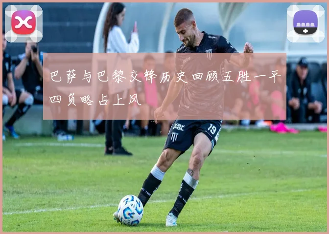 巴萨与巴黎交锋历史回顾五胜一平四负略占上风