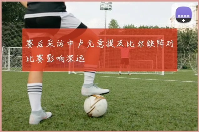 赛后采访中卢无意提及比尔缺阵对比赛影响深远