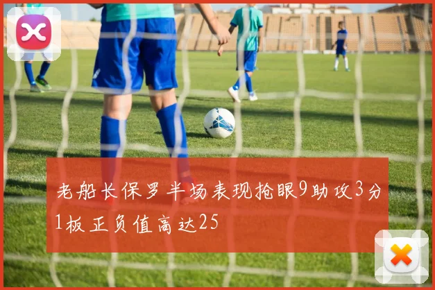 老船长保罗半场表现抢眼9助攻3分1板正负值高达25