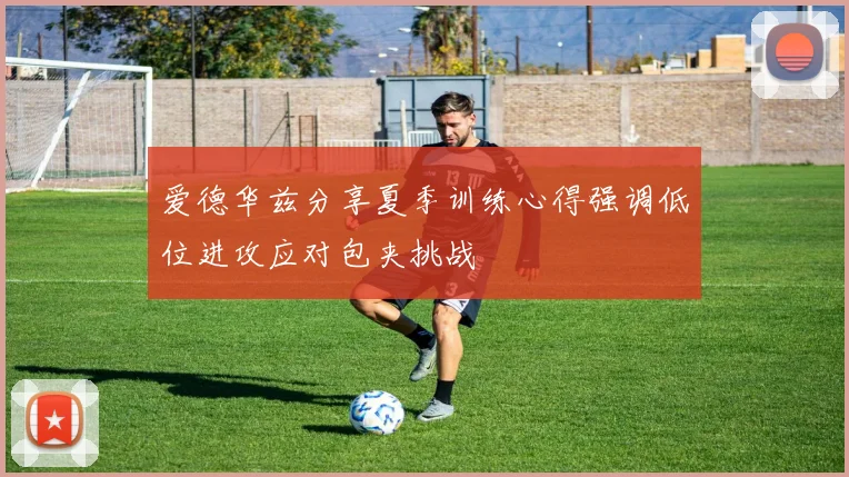 爱德华兹分享夏季训练心得强调低位进攻应对包夹挑战