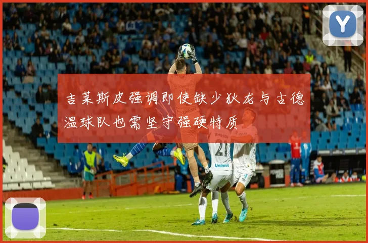 吉莱斯皮强调即使缺少狄龙与古德温球队也需坚守强硬特质