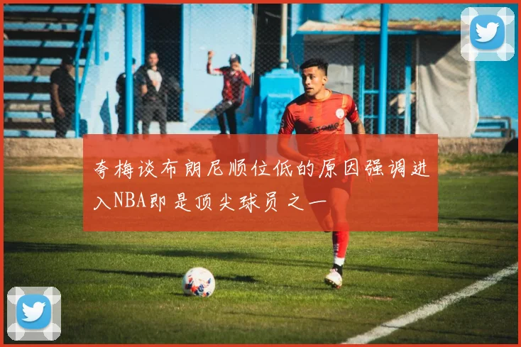 夸梅谈布朗尼顺位低的原因强调进入NBA即是顶尖球员之一