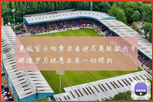 曼城官方向费尔南迪尼奥致敬九年辉煌岁月祝愿未来一切顺利
