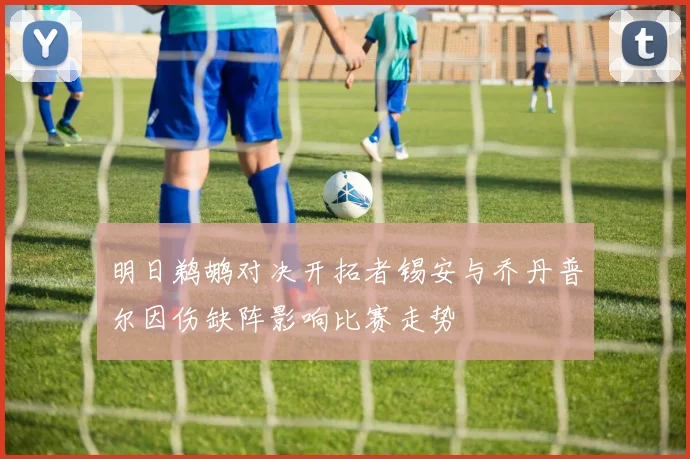 明日鹈鹕对决开拓者锡安与乔丹普尔因伤缺阵影响比赛走势