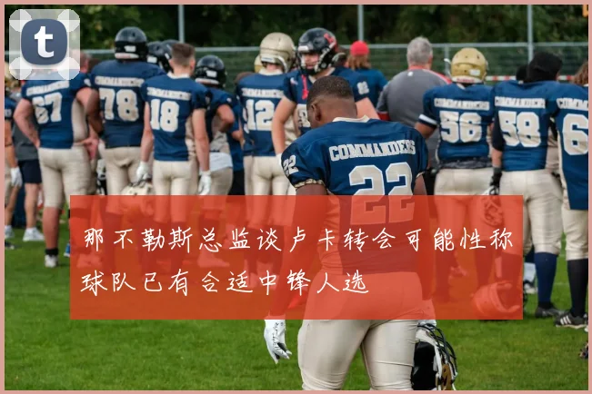 那不勒斯总监谈卢卡转会可能性称球队已有合适中锋人选