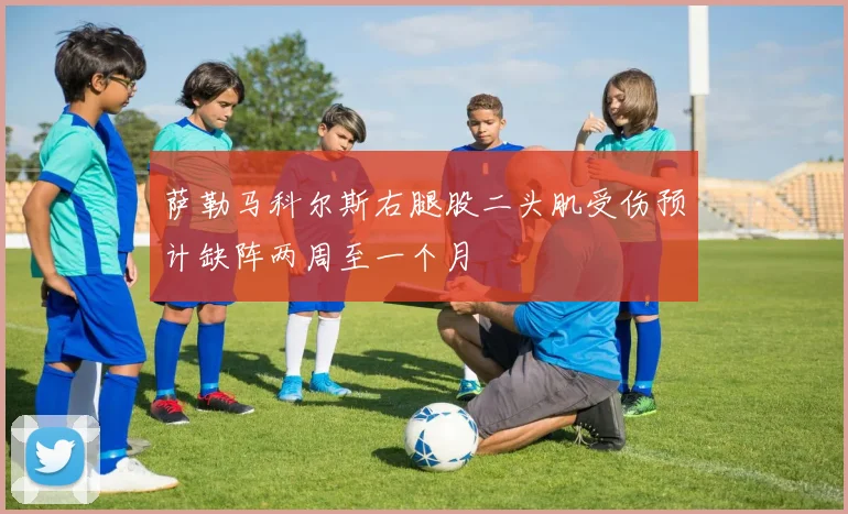 萨勒马科尔斯右腿股二头肌受伤预计缺阵两周至一个月