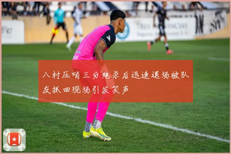 八村压哨三分绝杀后迅速退场被队友抓回现场引发笑声